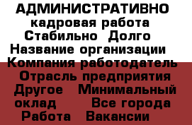 АДМИНИСТРАТИВНО-кадровая работа. Стабильно. Долго › Название организации ­ Компания-работодатель › Отрасль предприятия ­ Другое › Минимальный оклад ­ 1 - Все города Работа » Вакансии   